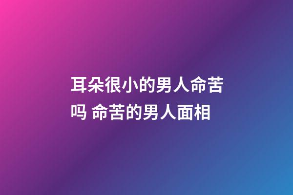 耳朵很小的男人命苦吗 命苦的男人面相